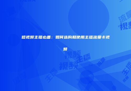 短视频主播必备:如何选购和使用主播流量卡视频