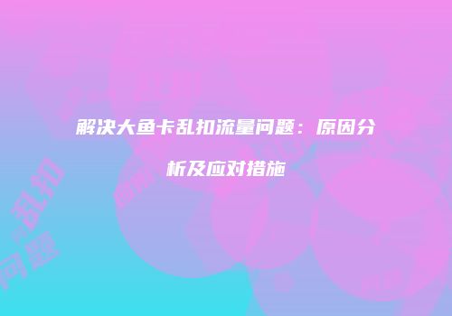 解决大鱼卡乱扣流量问题：原因分析及应对措施