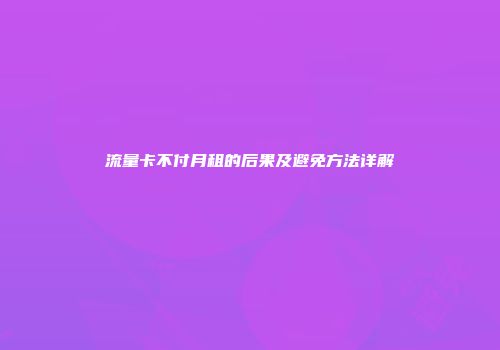 流量卡不付月租的后果及避免方法详解