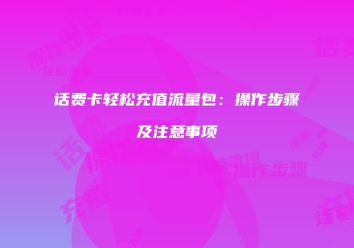 话费卡轻松充值流量包:操作步骤及注意事项