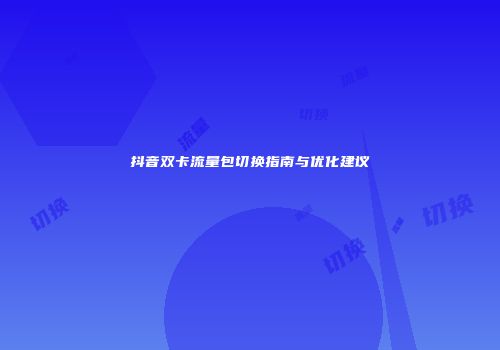 抖音双卡流量包切换指南与优化建议
