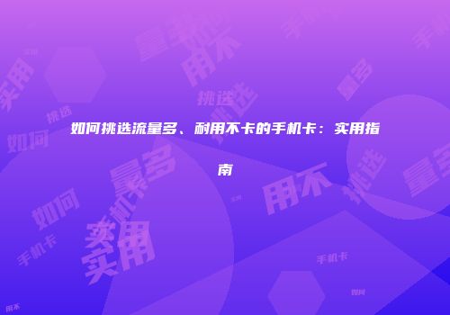 如何挑选流量多、耐用不卡的手机卡：实用指南