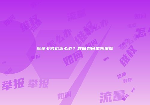 流量卡被坑怎么办？教你如何举报维权