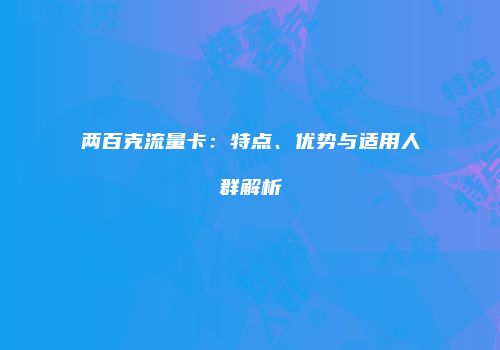 两百克流量卡：特点、优势与适用人群解析