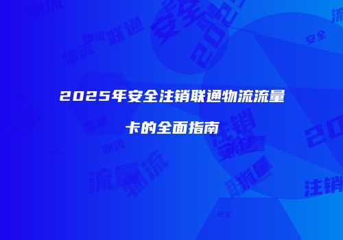 2025年安全注销联通物流流量卡的全面指南
