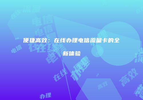 便捷高效：在线办理电信流量卡的全新体验