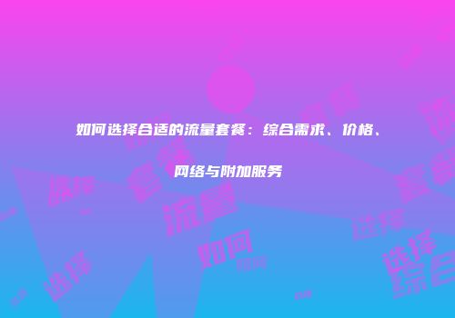 如何选择合适的流量套餐：综合需求、价格、网络与附加服务