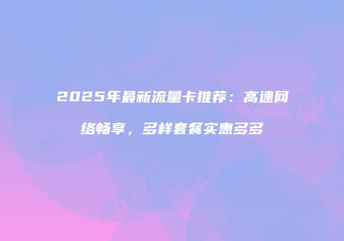 2025年最新流量卡推荐:高速网络畅享,多样套餐实惠多多