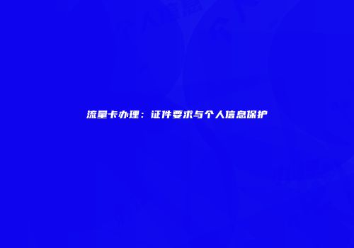流量卡办理：证件要求与个人信息保护