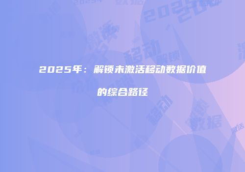 2025年：解锁未激活移动数据价值的综合路径