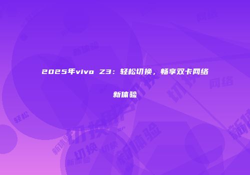 2025年vivo Z3:轻松切换,畅享双卡网络新体验