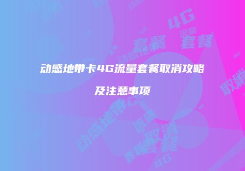 动感地带卡4G流量套餐取消攻略及注意事项
