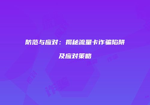防范与应对:揭秘流量卡诈骗陷阱及应对策略