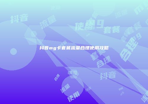 抖音mg卡套餐流量合理使用攻略