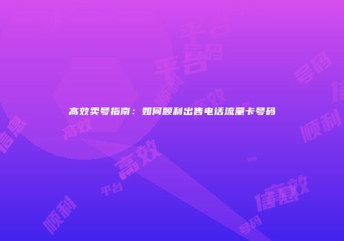 高效卖号指南：如何顺利出售电话流量卡号码