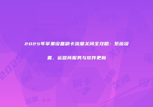 2025年苹果设备副卡流量关闭全攻略:系统设置、运营商服务与软件更新