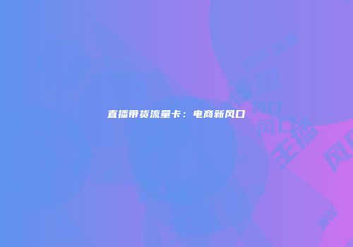 直播带货流量卡：电商新风口