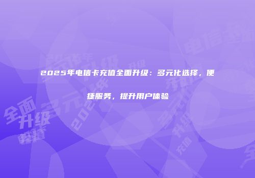 2025年电信卡充值全面升级:多元化选择,便捷服务,提升用户体验