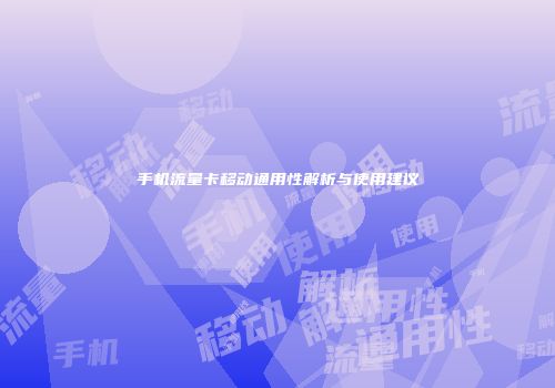 手机流量卡移动通用性解析与使用建议
