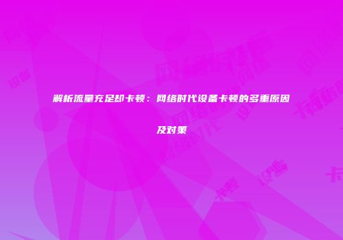 解析流量充足却卡顿：网络时代设备卡顿的多重原因及对策