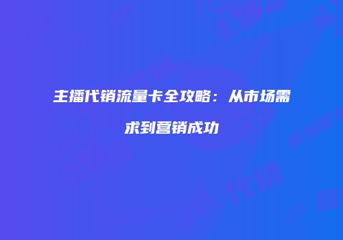 主播代销流量卡全攻略:从市场需求到营销成功