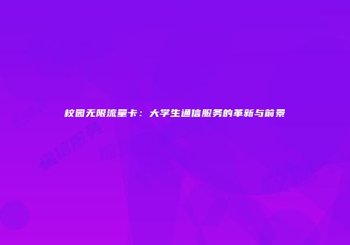 校园无限流量卡:大学生通信服务的革新与前景