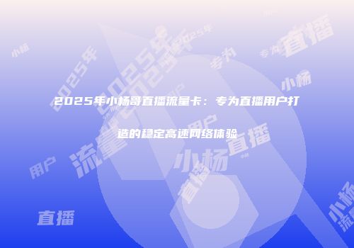 2025年小杨哥直播流量卡：专为直播用户打造的稳定高速网络体验