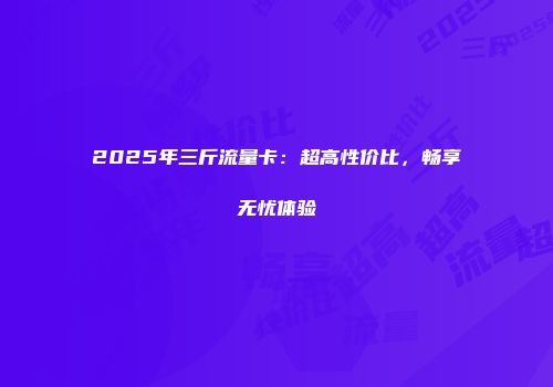2025年三斤流量卡：超高性价比，畅享无忧体验