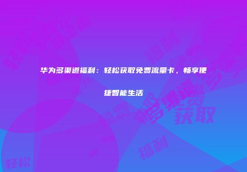 华为多渠道福利:轻松获取免费流量卡,畅享便捷智能生活