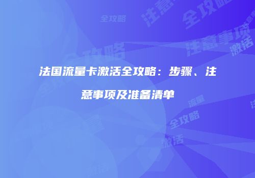 法国流量卡激活全攻略:步骤、注意事项及准备清单