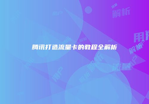 腾讯打造流量卡的教程全解析