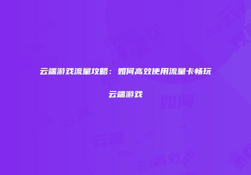 云端游戏流量攻略：如何高效使用流量卡畅玩云端游戏