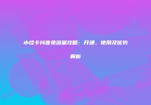 小怪卡抖音免流量攻略：开通、使用及优势解析