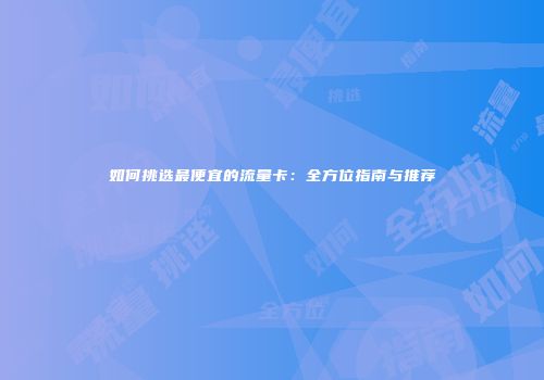 如何挑选最便宜的流量卡:全方位指南与推荐