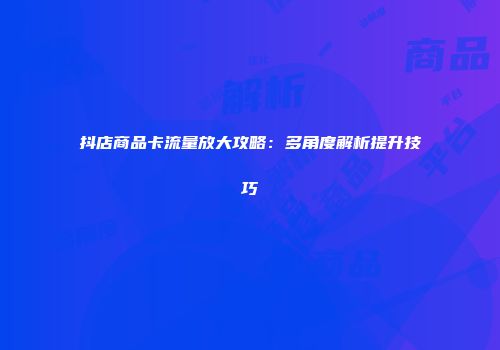 抖店商品卡流量放大攻略:多角度解析提升技巧