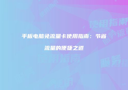 平板电脑免流量卡使用指南：节省流量的便捷之道