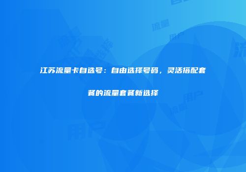 江苏流量卡自选号:自由选择号码,灵活搭配套餐的流量套餐新选择