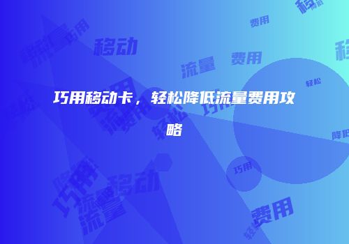巧用移动卡,轻松降低流量费用攻略