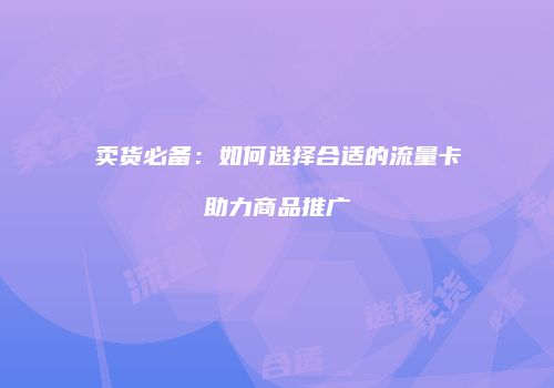 卖货必备：如何选择合适的流量卡助力商品推广