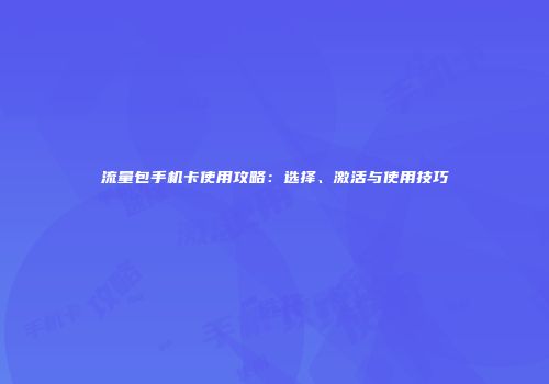 流量包手机卡使用攻略:选择、激活与使用技巧