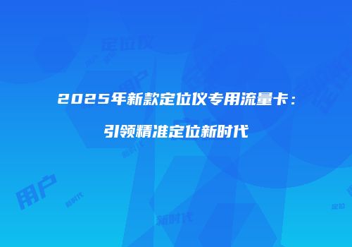 2025年新款定位仪专用流量卡：引领精准定位新时代