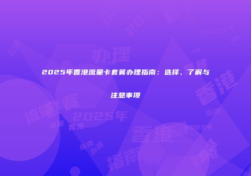 2025年香港流量卡套餐办理指南:选择、了解与注意事项