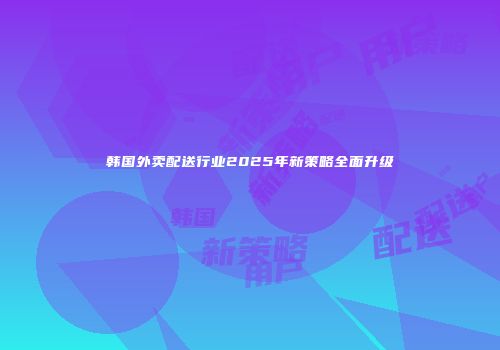 韩国外卖配送行业2025年新策略全面升级