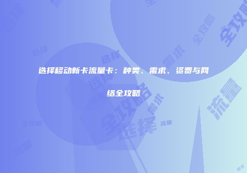 选择移动新卡流量卡:种类、需求、资费与网络全攻略