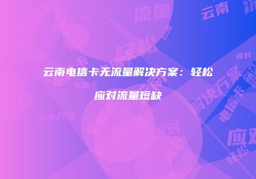 云南电信卡无流量解决方案：轻松应对流量短缺