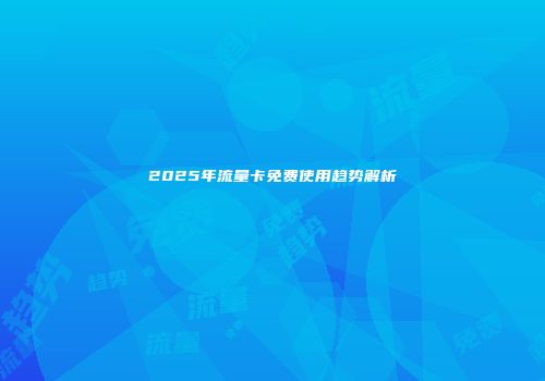 2025年流量卡免费使用趋势解析