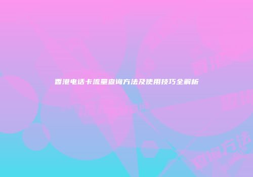 香港电话卡流量查询方法及使用技巧全解析