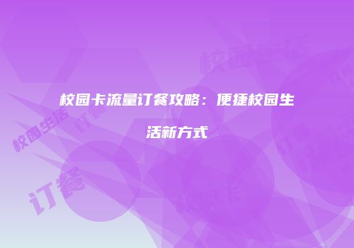 校园卡流量订餐攻略：便捷校园生活新方式