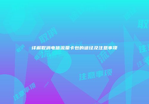 详解取消电信流量卡包的途径及注意事项
