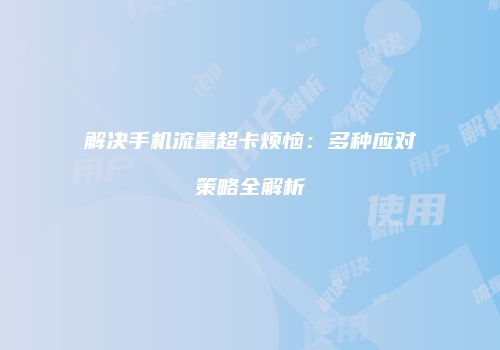解决手机流量超卡烦恼：多种应对策略全解析